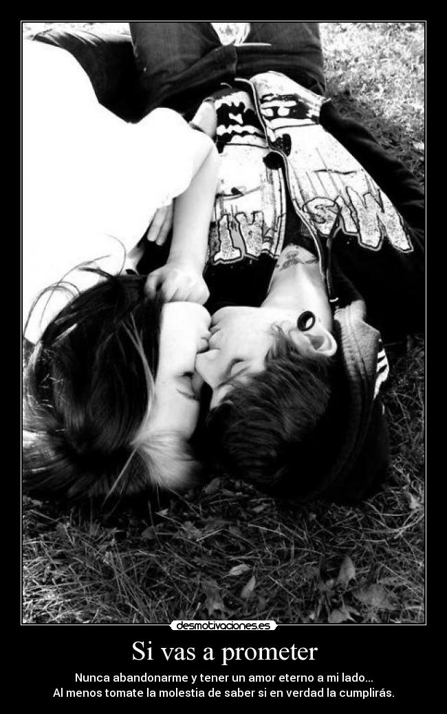 Si vas a prometer - Nunca abandonarme y tener un amor eterno a mi lado...
Al menos tomate la molestia de saber si en verdad la cumplirás.