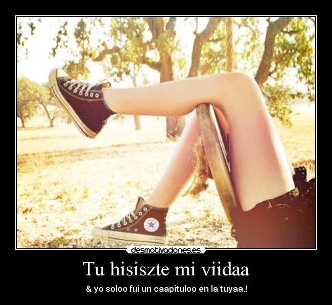 Tu hisiszte mi viidaa - & yo soloo fui un caapituloo en la tuyaa.!