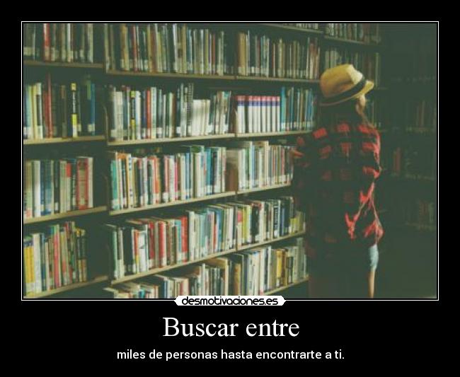 Buscar entre - miles de personas hasta encontrarte a ti.