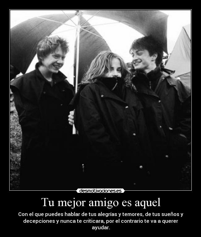 Tu mejor amigo es aquel - Con el que puedes hablar de tus alegrías y temores, de tus sueños y
decepciones y nunca te criticara, por el contrario te va a querer
ayudar.