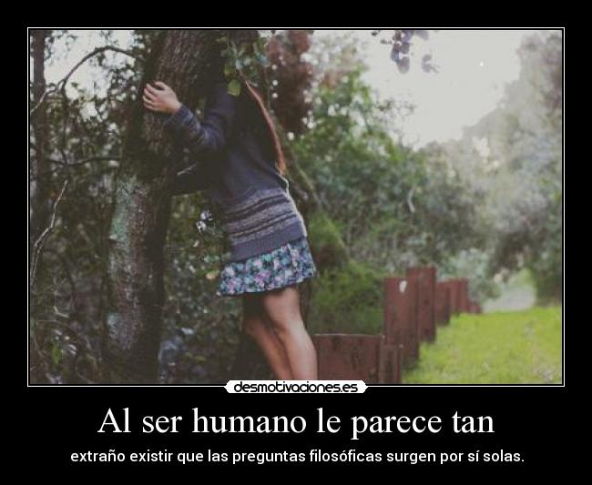 Al ser humano le parece tan - extraño existir que las preguntas filosóficas surgen por sí solas.