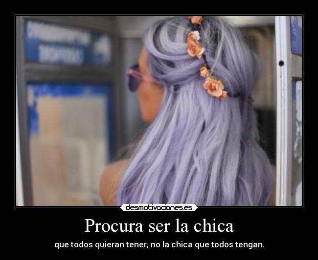 Procura ser la chica - que todos quieran tener, no la chica que todos tengan.