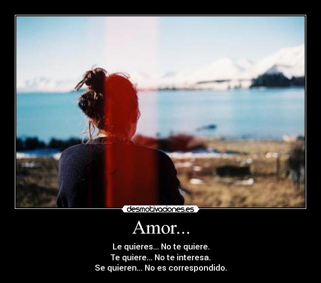 Amor... - Le quieres... No te quiere.
Te quiere... No te interesa.
Se quieren... No es correspondido.