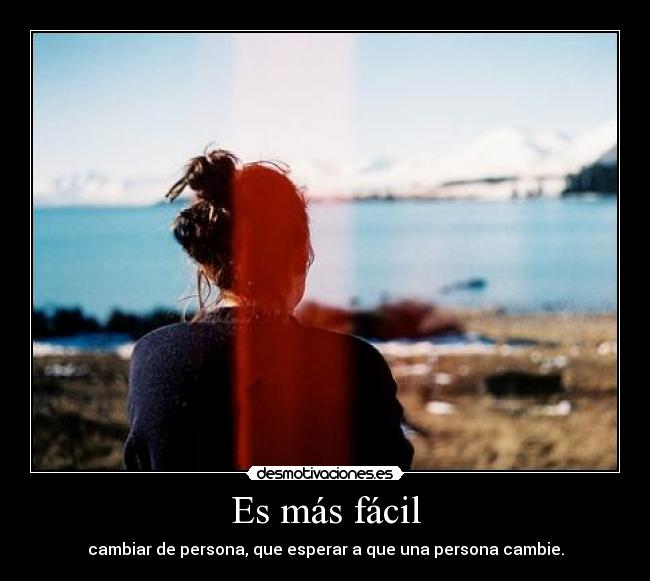 Es más fácil - cambiar de persona, que esperar a que una persona cambie.
