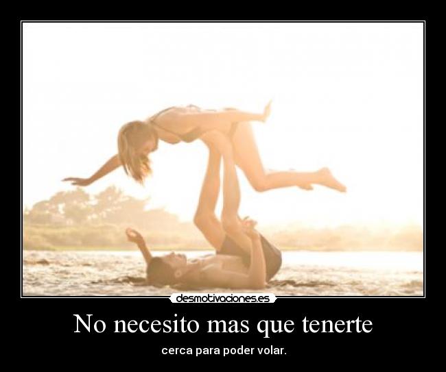 No necesito mas que tenerte - cerca para poder volar.