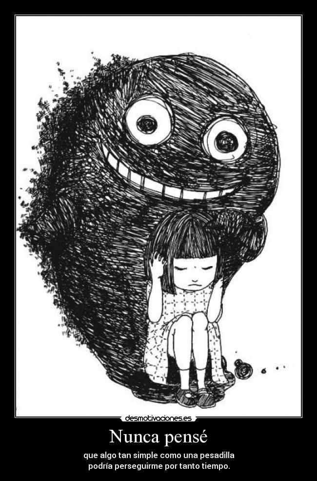 Nunca pensé - que algo tan simple como una pesadilla
podría perseguirme por tanto tiempo.