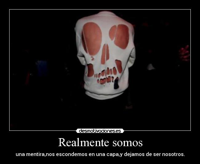 Realmente somos - una mentira,nos escondemos en una capa,y dejamos de ser nosotros.