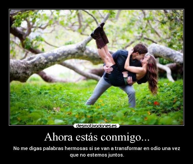 Ahora estás conmigo... - No me digas palabras hermosas si se van a transformar en odio una vez
que no estemos juntos.
