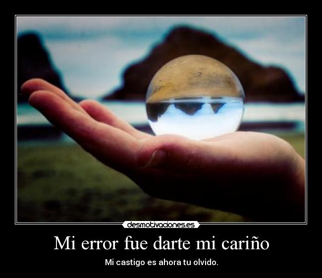 Mi error fue darte mi cariño - Mi castigo es ahora tu olvido.