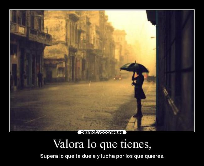 Valora lo que tienes, - 
