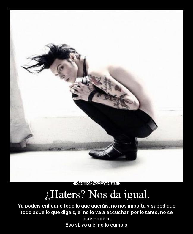 ¿Haters? Nos da igual. - Ya podeis criticarle todo lo que queráis, no nos importa y sabed que
todo aquello que digáis, él no lo va a escuchar, por lo tanto, no se
que hacéis.
Eso sí, yo a él no lo cambio.