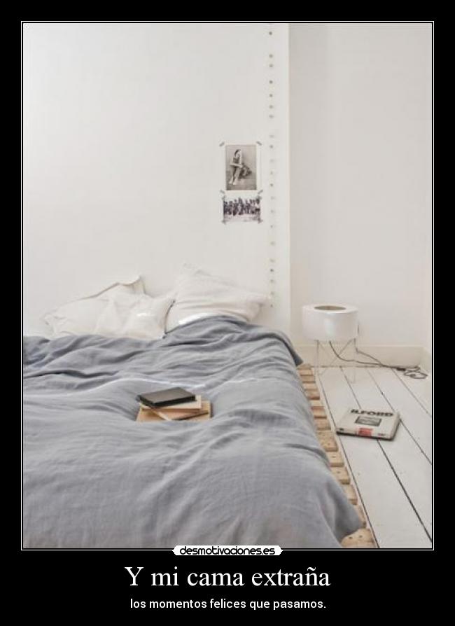 Y mi cama extraña - los momentos felices que pasamos.