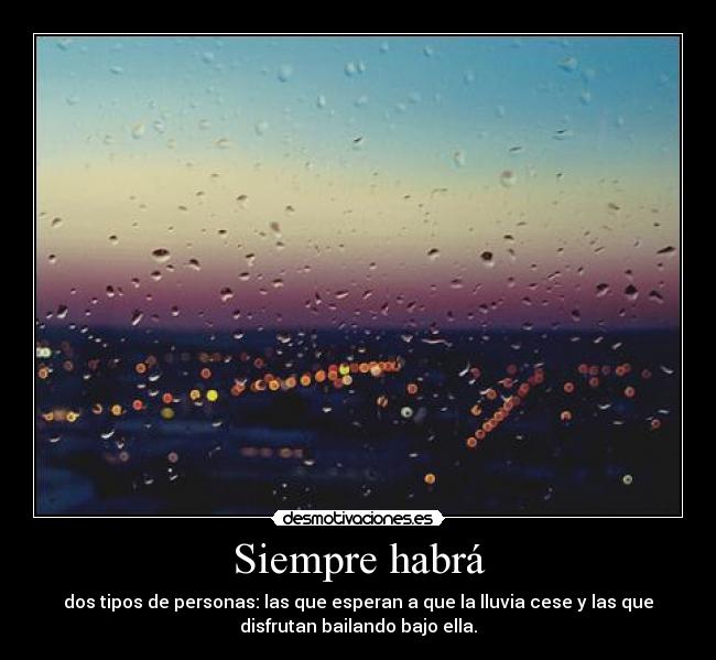 Siempre habrá - dos tipos de personas: las que esperan a que la lluvia cese y las que
disfrutan bailando bajo ella.