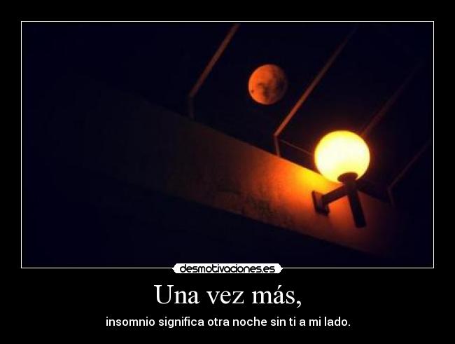 Una vez más, - insomnio significa otra noche sin ti a mi lado.