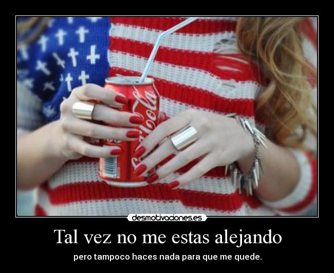 Tal vez no me estas alejando - pero tampoco haces nada para que me quede.