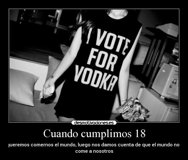 Cuando cumplimos 18 - queremos comernos el mundo, luego nos damos cuenta de que el mundo nos
come a nosotros