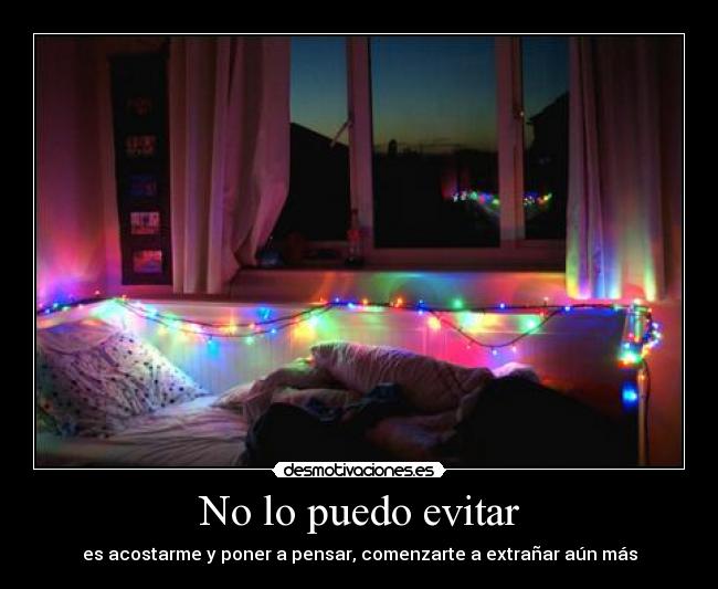 No lo puedo evitar - es acostarme y poner a pensar, comenzarte a extrañar aún más