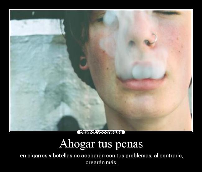 Ahogar tus penas - en cigarros y botellas no acabarán con tus problemas, al contrario, crearán más.