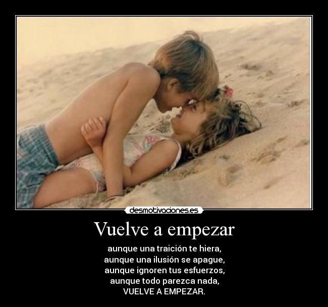 Vuelve a empezar - aunque una traición te hiera,
aunque una ilusión se apague,
aunque ignoren tus esfuerzos,
aunque todo parezca nada,
VUELVE A EMPEZAR.