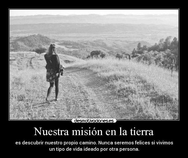 Nuestra misión en la tierra - es descubrir nuestro propio camino. Nunca seremos felices si vivimos
un tipo de vida ideado por otra persona.