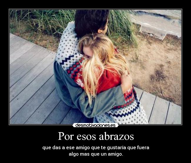 Por esos abrazos - que das a ese amigo que te gustaría que fuera
algo mas que un amigo.
