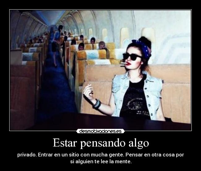 Estar pensando algo - privado. Entrar en un sitio con mucha gente. Pensar en otra cosa por
si alguien te lee la mente.