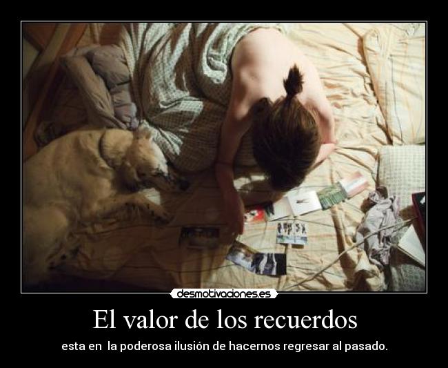 El valor de los recuerdos - esta en la poderosa ilusión de hacernos regresar al pasado.