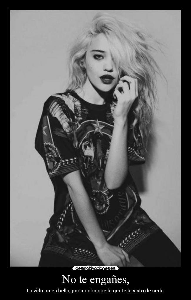 No te engañes, - La vida no es bella, por mucho que la gente la vista de seda.