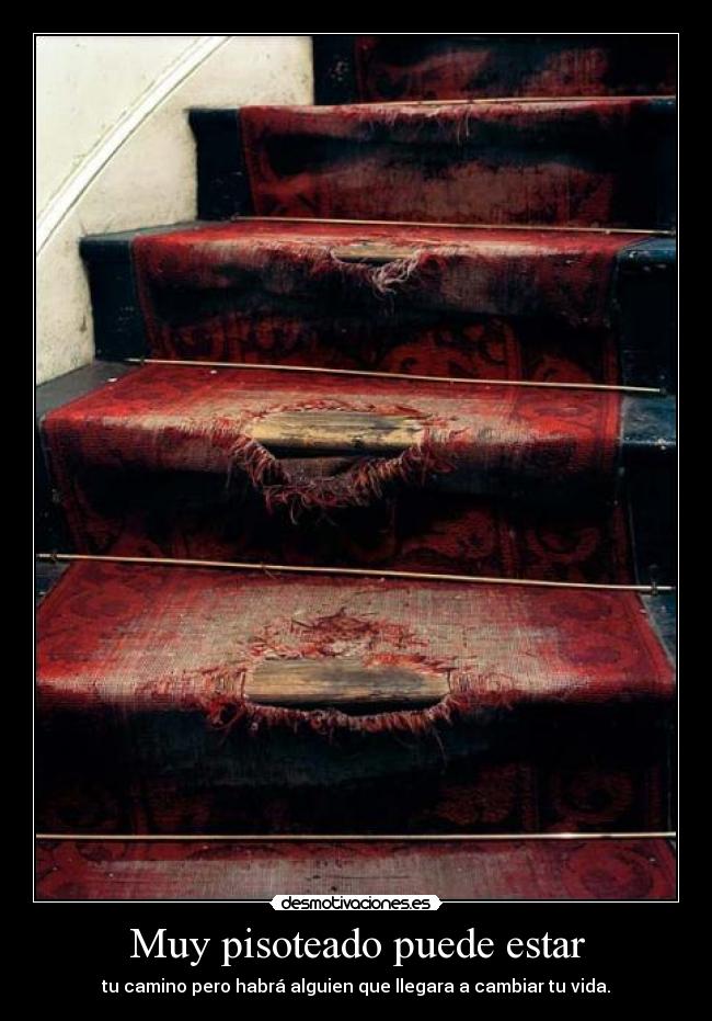 Muy pisoteado puede estar - tu camino pero habrá alguien que llegara a cambiar tu vida.