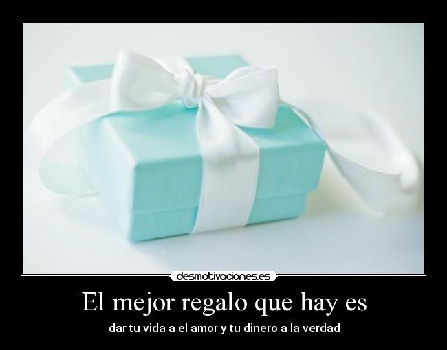 El mejor regalo que hay es - dar tu vida a el amor y tu dinero a la verdad