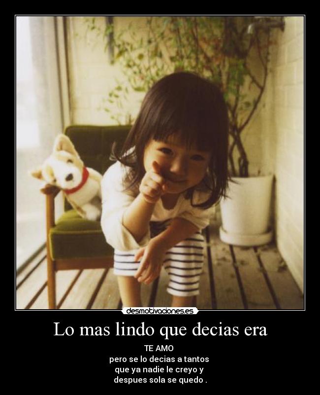 Lo mas lindo que decias era - TE AMO 
pero se lo decias a tantos 
que ya nadie le creyo y 
despues sola se quedo .