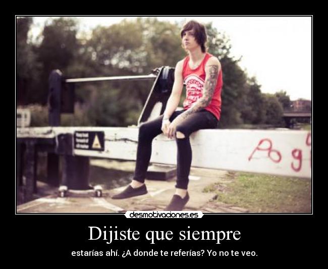 Dijiste que siempre - estarías ahí. ¿A donde te referías? Yo no te veo.
