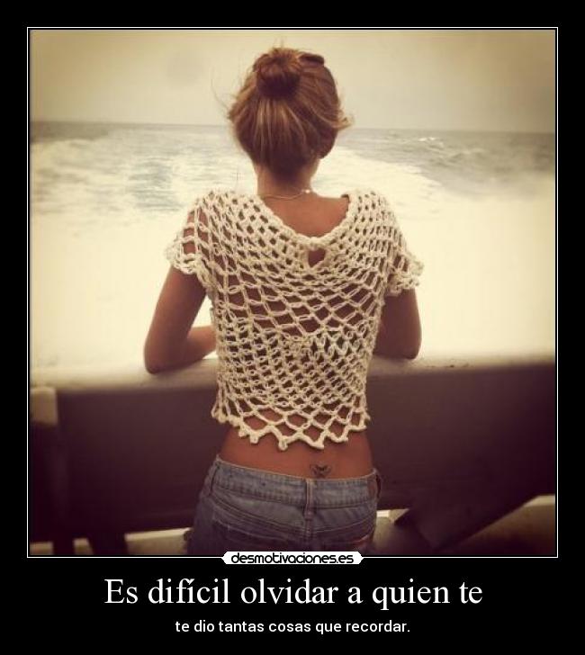 Es difícil olvidar a quien te - te dio tantas cosas que recordar.