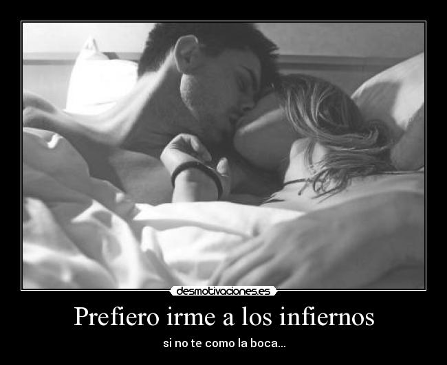 Prefiero irme a los infiernos - si no te como la boca...