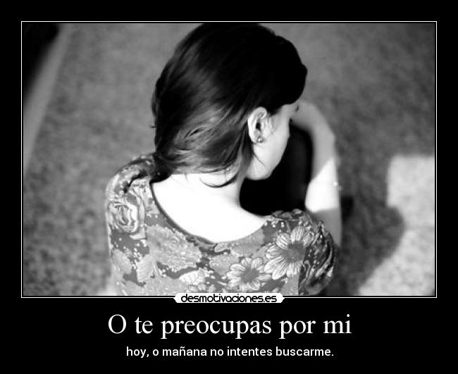 O te preocupas por mi - hoy, o mañana no intentes buscarme.