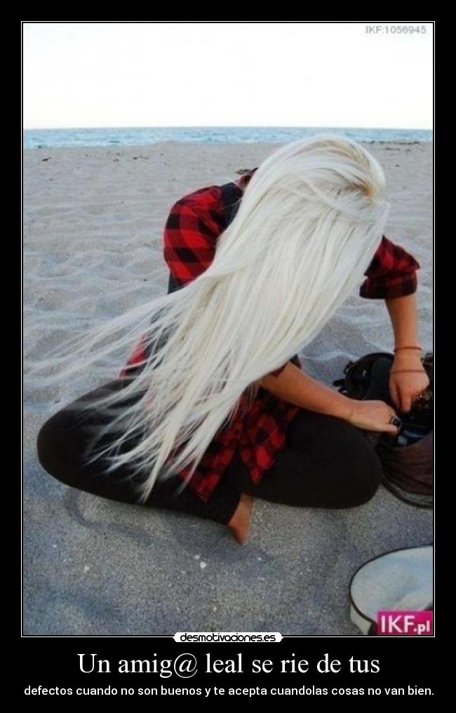 Un amig@ leal se rie de tus - defectos cuando no son buenos y te acepta cuandolas cosas no van bien.