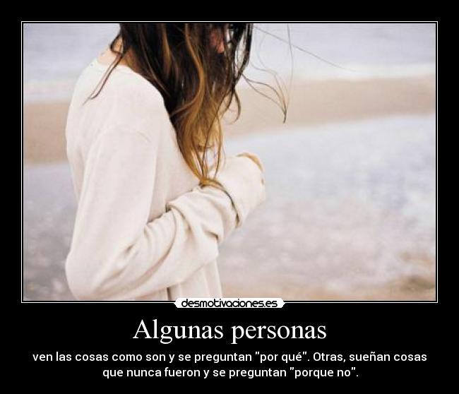 Algunas personas - ven las cosas como son y se preguntan por qué. Otras, sueñan cosas
que nunca fueron y se preguntan porque no.