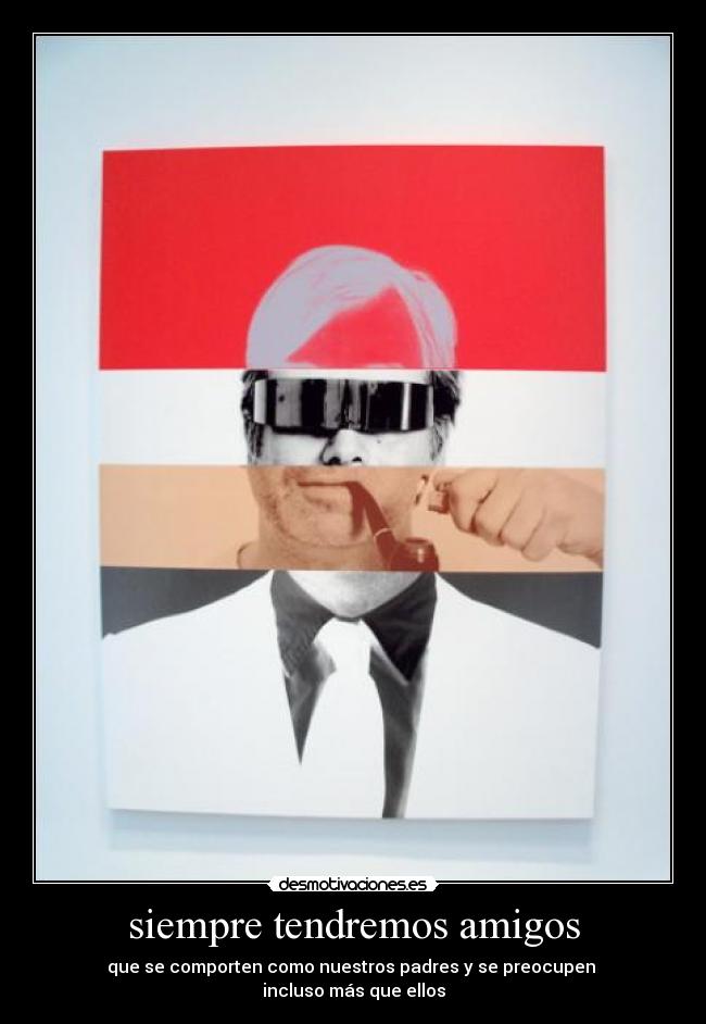 siempre tendremos amigos - que se comporten como nuestros padres y se preocupen 
incluso más que ellos