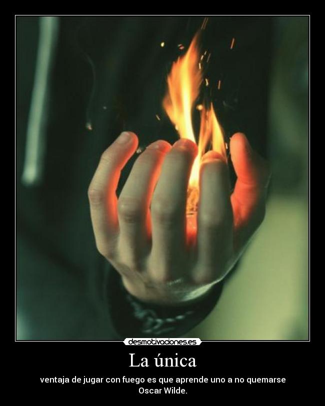 La única - ventaja de jugar con fuego es que aprende uno a no quemarse
Oscar Wilde.