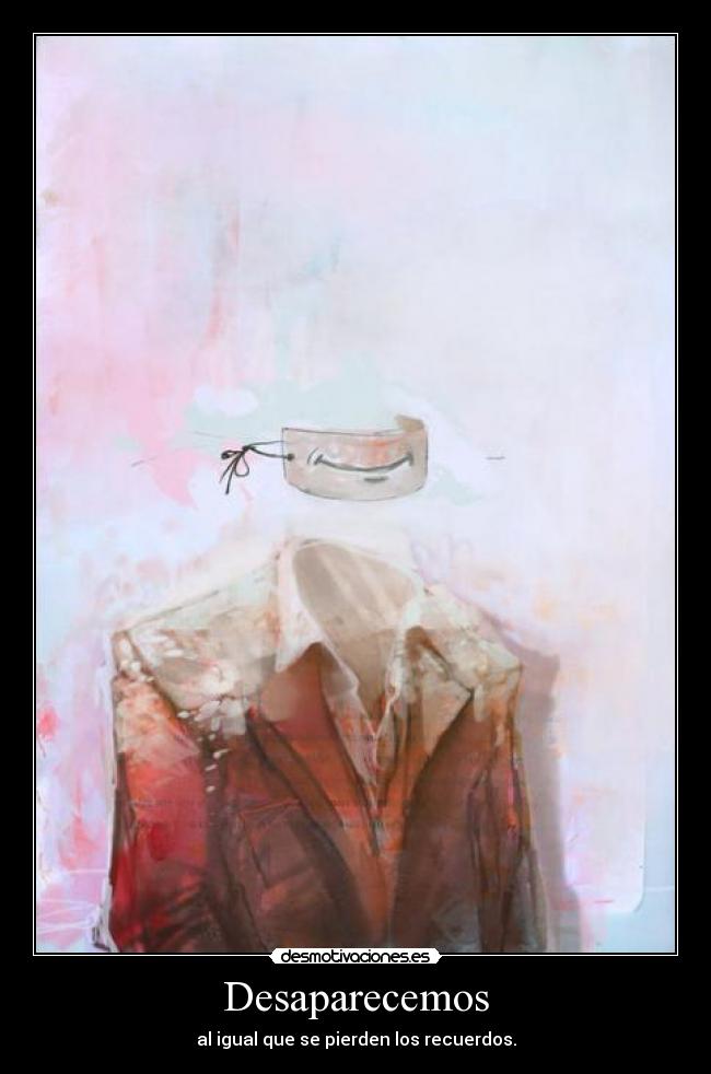 Desaparecemos - al igual que se pierden los recuerdos.