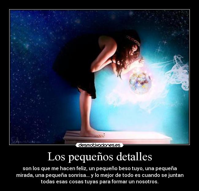 Los pequeños detalles - son los que me hacen feliz, un pequeño beso tuyo, una pequeña
mirada, una pequeña sonrisa... y lo mejor de todo es cuando se juntan
todas esas cosas tuyas para formar un nosotros.
