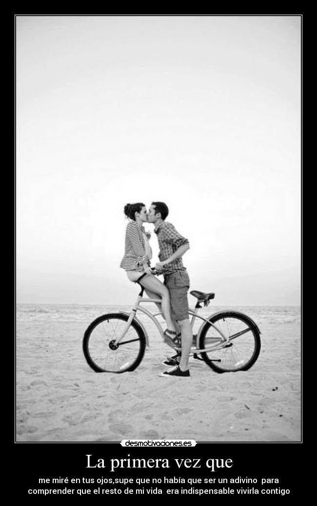 La primera vez que - me miré en tus ojos,supe que no había que ser un adivino para
comprender que el resto de mi vida era indispensable vivirla contigo