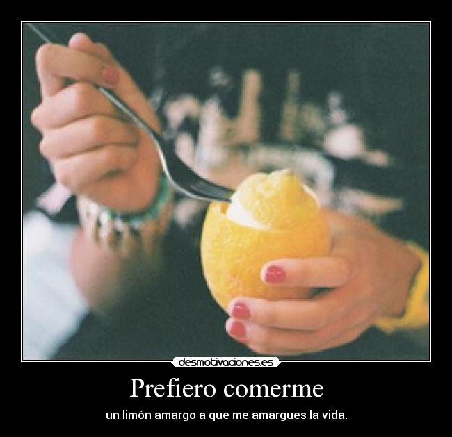 Prefiero comerme - un limón amargo a que me amargues la vida.