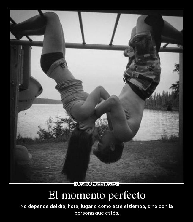 El momento perfecto - No depende del día, hora, lugar o como esté el tiempo, sino con la persona que estés.
