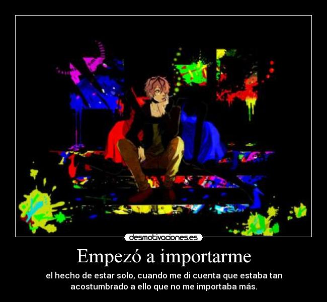 Empezó a importarme - el hecho de estar solo, cuando me di cuenta que estaba tan
acostumbrado a ello que no me importaba más.