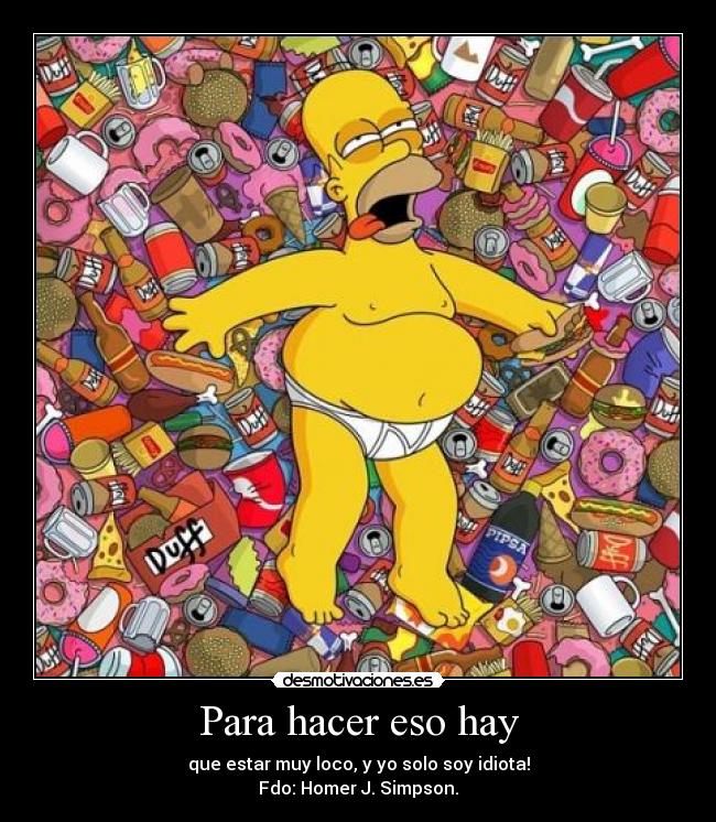 Para hacer eso hay - que estar muy loco, y yo solo soy idiota!
Fdo: Homer J. Simpson.