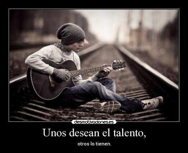 Unos desean el talento, -
