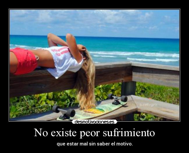 No existe peor sufrimiento - que estar mal sin saber el motivo.