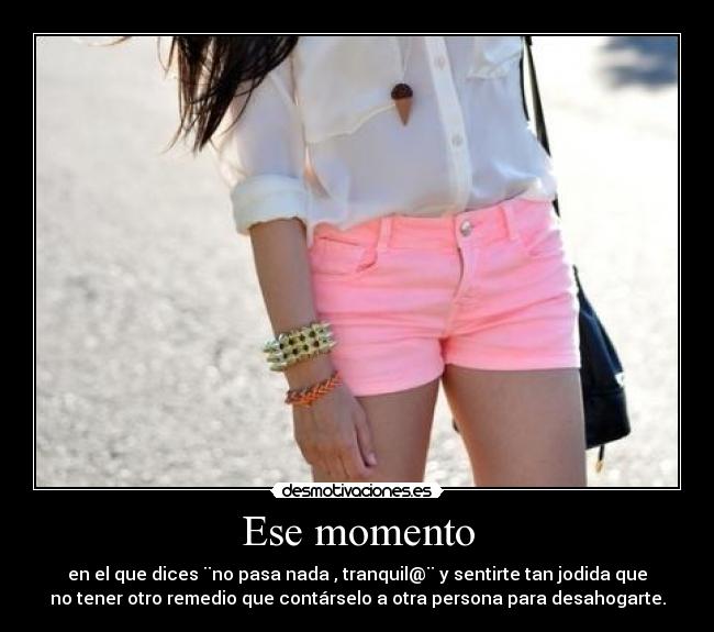 Ese momento - en el que dices ¨no pasa nada , tranquil@¨ y sentirte tan jodida que
no tener otro remedio que contárselo a otra persona para desahogarte.