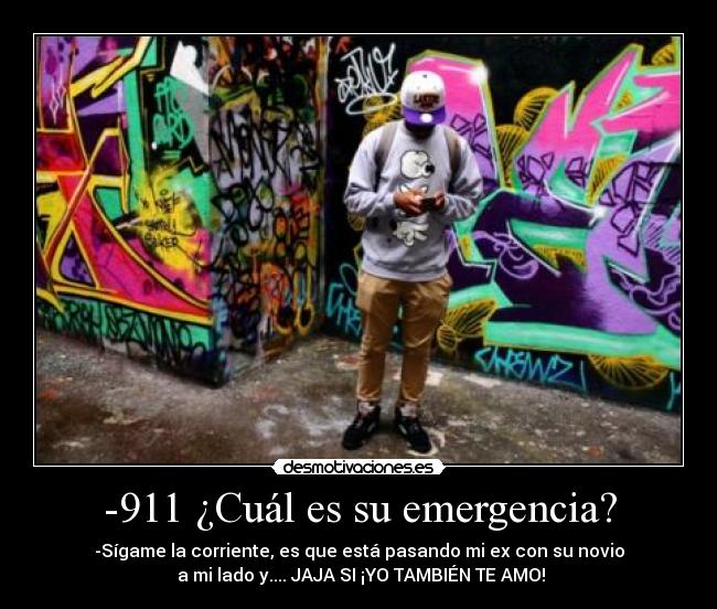 -911 ¿Cuál es su emergencia? - -Sígame la corriente, es que está pasando mi ex con su novio
a mi lado y.... JAJA SI ¡YO TAMBIÉN TE AMO!